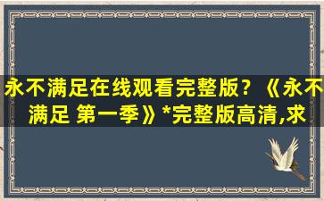 永不满足在线观看完整版？《永不满足 第一季》免费在线观看完整版高清,求百度网盘资源